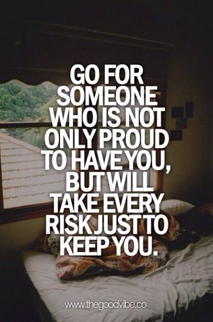 Go for Someone who is not only proud to have you, but will take every risk just to keep you. - www.goodvibe.co